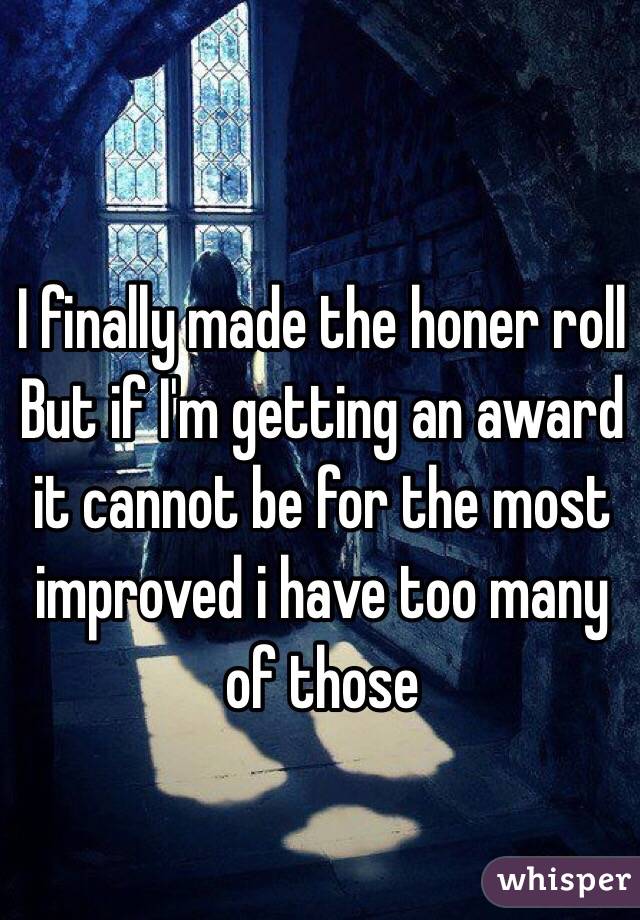I finally made the honer roll 
But if I'm getting an award it cannot be for the most improved i have too many of those 