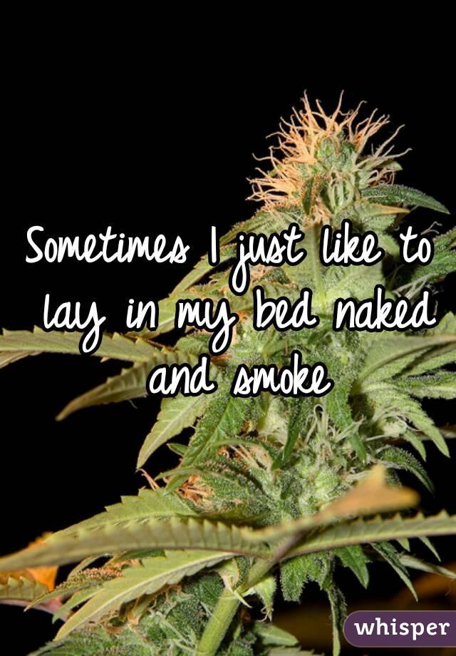 Sometimes I just like to lay in my bed naked and smoke