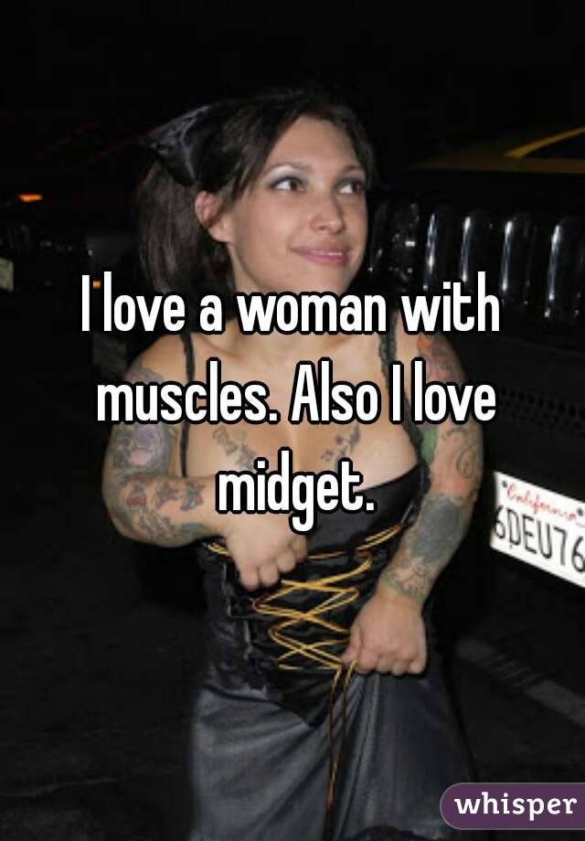 I love a woman with muscles. Also I love midget.