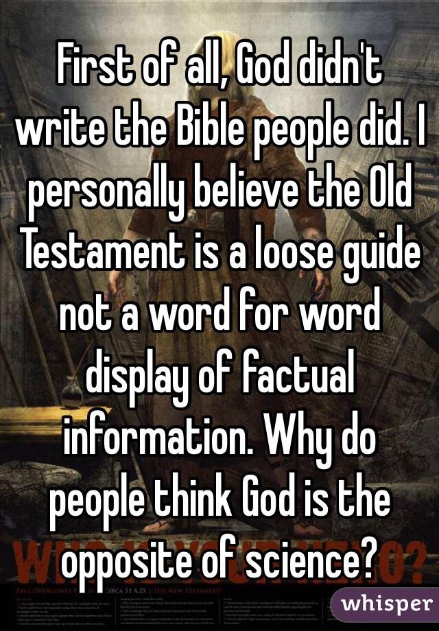 First of all, God didn't write the Bible people did. I personally believe the Old Testament is a loose guide not a word for word display of factual information. Why do people think God is the opposite of science?