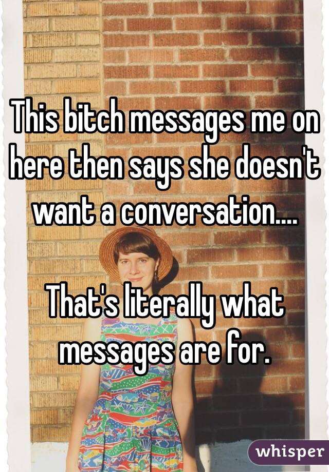This bitch messages me on here then says she doesn't want a conversation....

That's literally what messages are for.