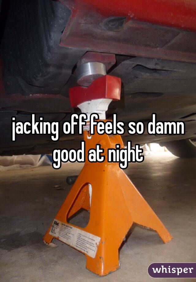 jacking off feels so damn good at night
