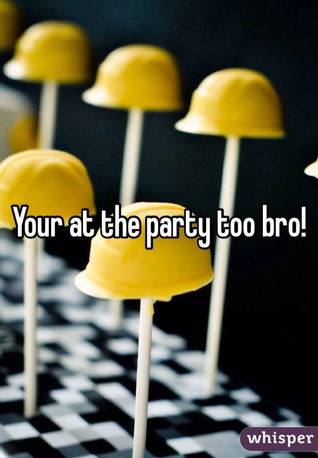 Your at the party too bro!