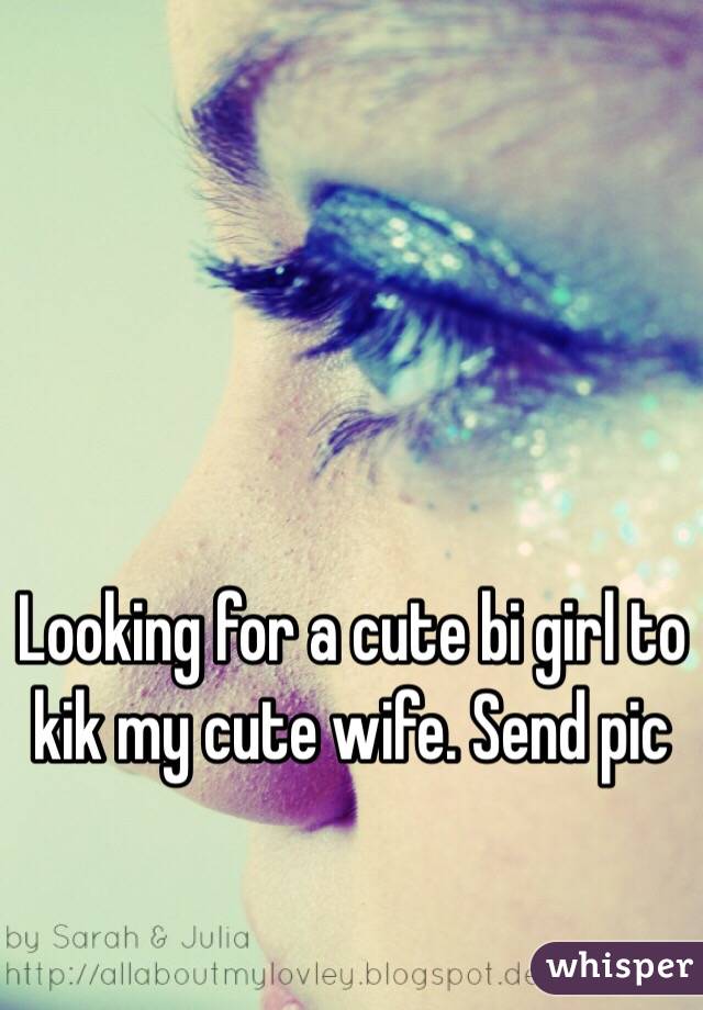Looking for a cute bi girl to kik my cute wife. Send pic