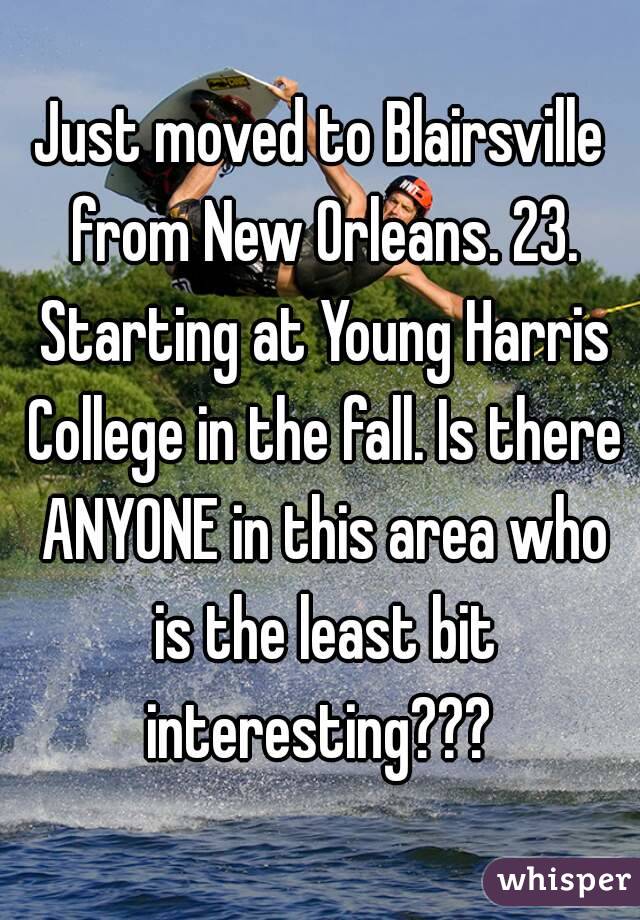 Just moved to Blairsville from New Orleans. 23. Starting at Young Harris College in the fall. Is there ANYONE in this area who is the least bit interesting??? 