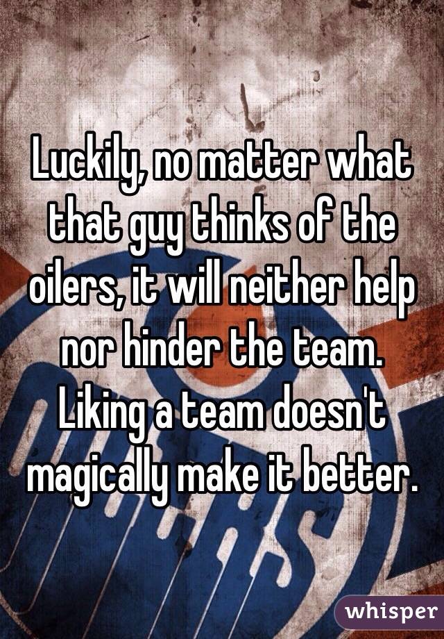 Luckily, no matter what that guy thinks of the oilers, it will neither help nor hinder the team.  Liking a team doesn't magically make it better. 