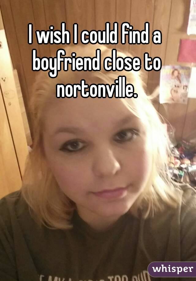 I wish I could find a boyfriend close to nortonville.