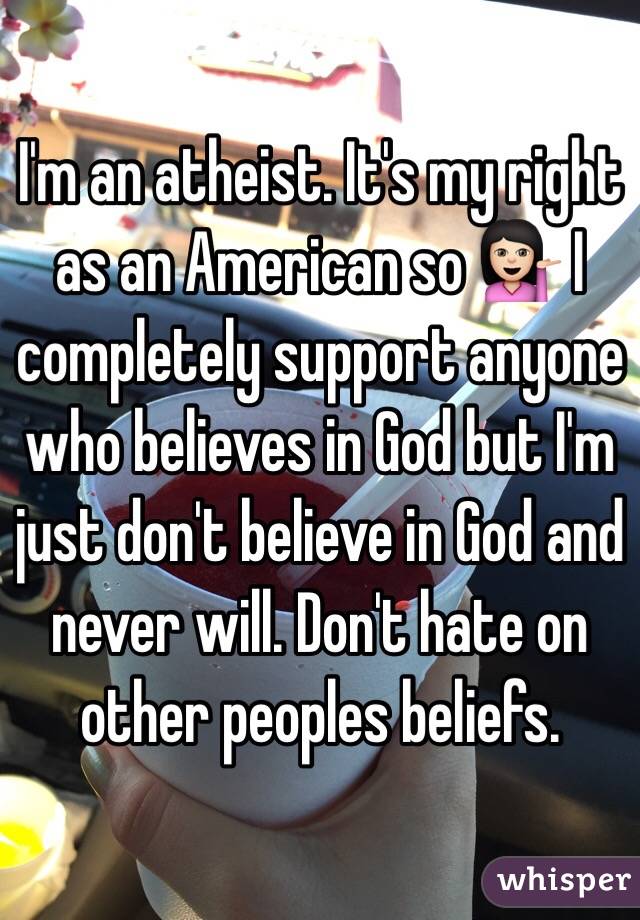 I'm an atheist. It's my right as an American so 💁🏻 I completely support anyone who believes in God but I'm just don't believe in God and never will. Don't hate on other peoples beliefs.