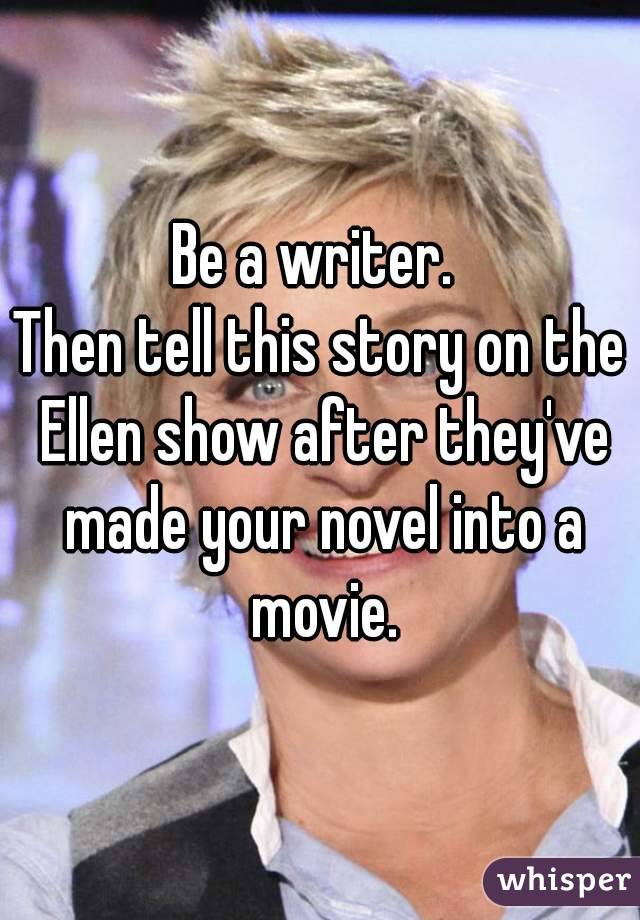 Be a writer. 
Then tell this story on the Ellen show after they've made your novel into a movie.