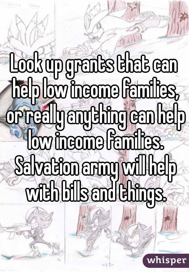 Look up grants that can help low income families, or really anything can help low income families. Salvation army will help with bills and things.