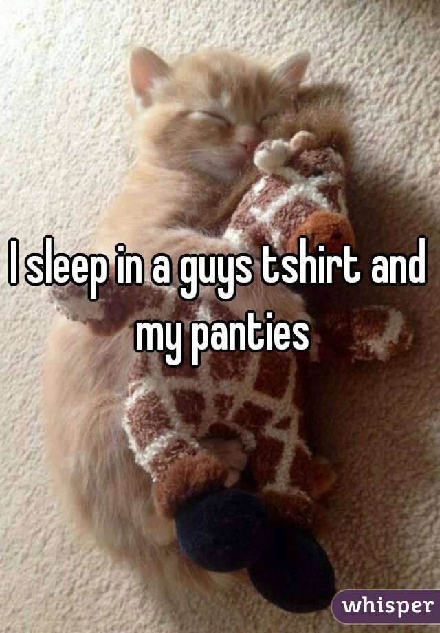 I sleep in a guys tshirt and my panties