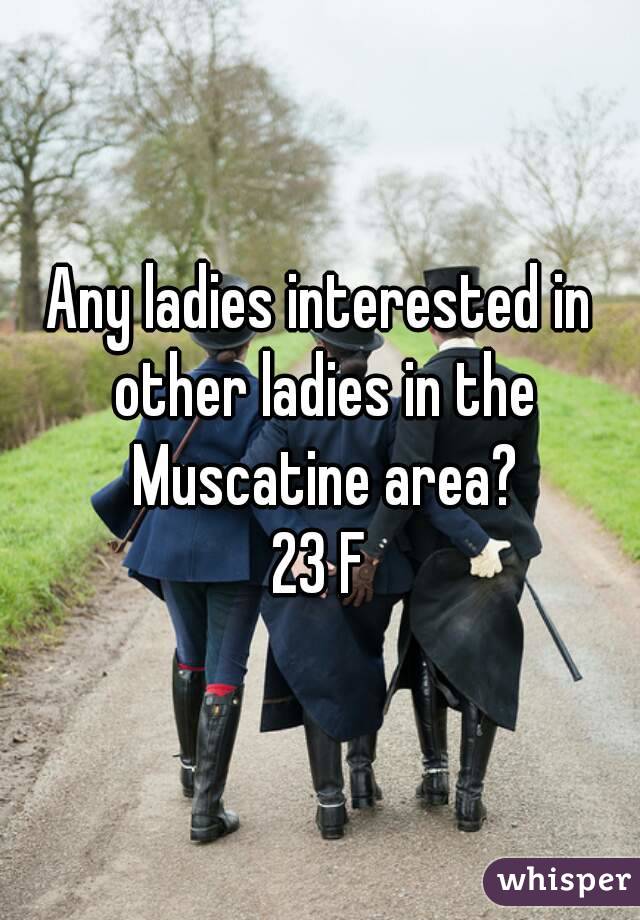 Any ladies interested in other ladies in the Muscatine area?
23 F