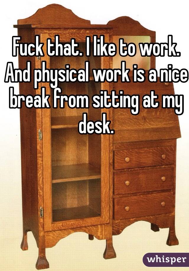 Fuck that. I like to work. And physical work is a nice break from sitting at my desk. 
