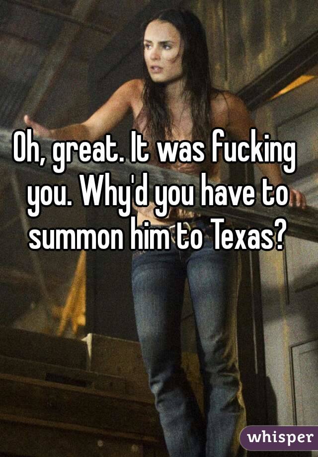 Oh, great. It was fucking you. Why'd you have to summon him to Texas?