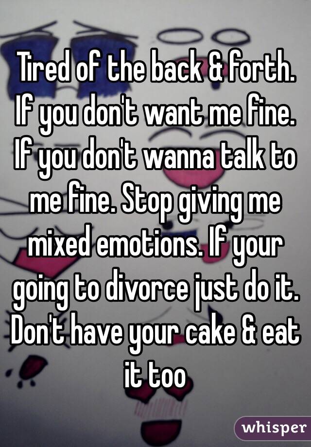 Tired of the back & forth. If you don't want me fine. If you don't wanna talk to me fine. Stop giving me mixed emotions. If your going to divorce just do it. Don't have your cake & eat it too 