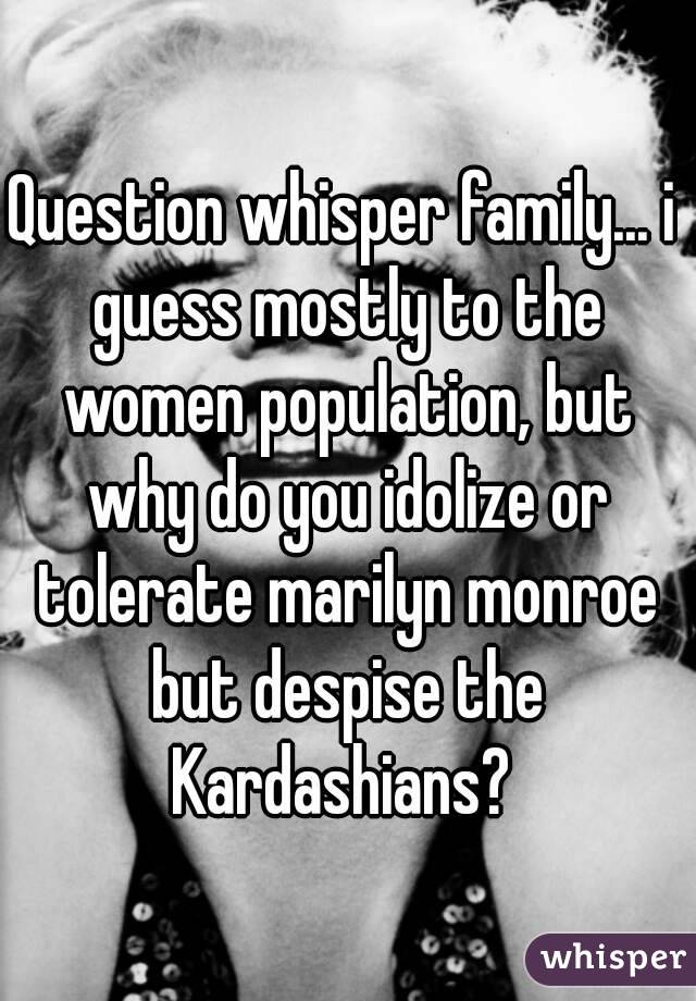 Question whisper family... i guess mostly to the women population, but why do you idolize or tolerate marilyn monroe but despise the Kardashians? 