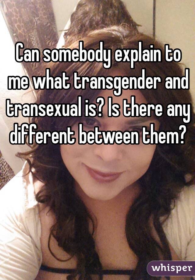 Can somebody explain to me what transgender and transexual is? Is there any different between them? 