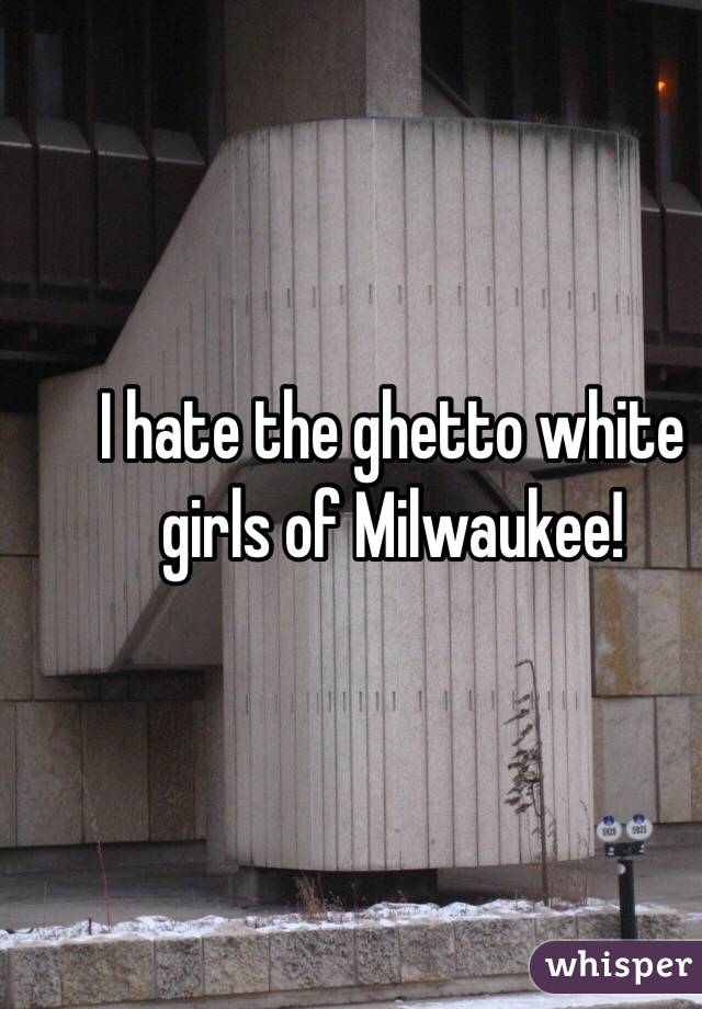 I hate the ghetto white girls of Milwaukee! 