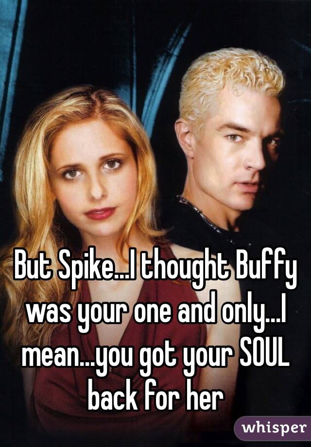 But Spike...I thought Buffy was your one and only...I mean...you got your SOUL back for her