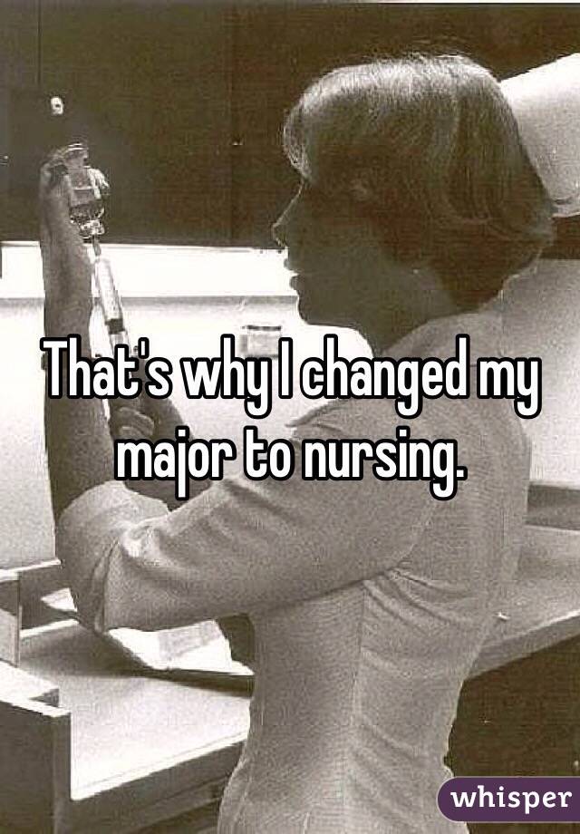 That's why I changed my major to nursing. 