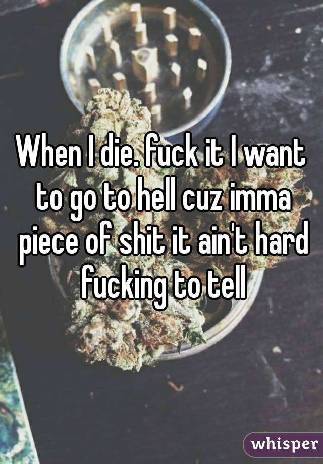 When I die. fuck it I want to go to hell cuz imma piece of shit it ain't hard fucking to tell