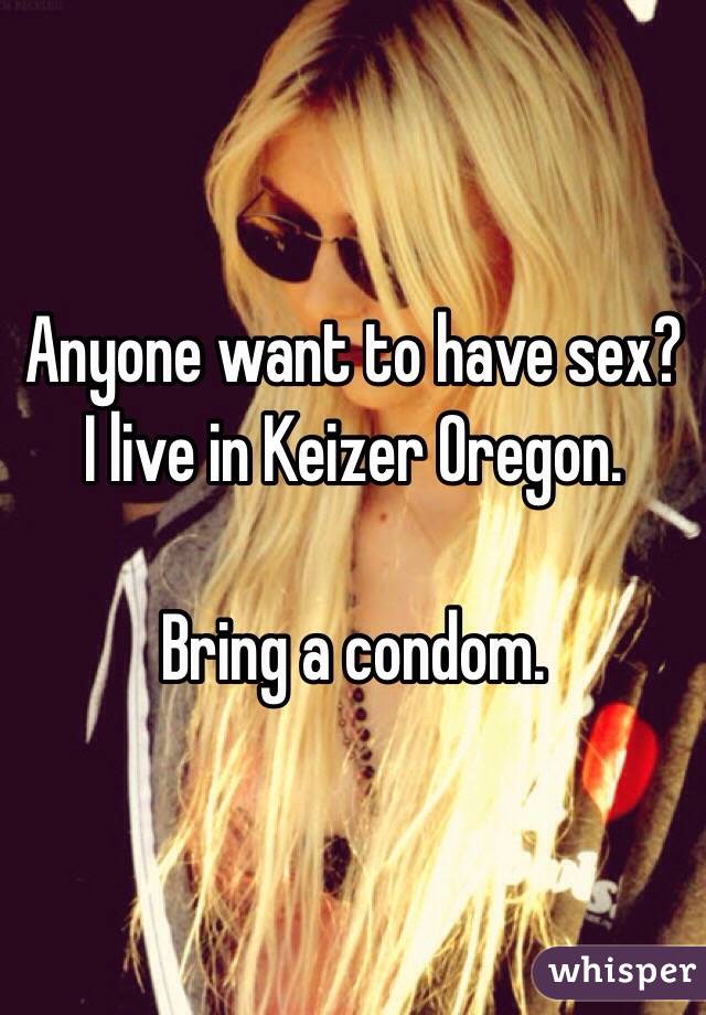 Anyone want to have sex? I live in Keizer Oregon.

Bring a condom. 