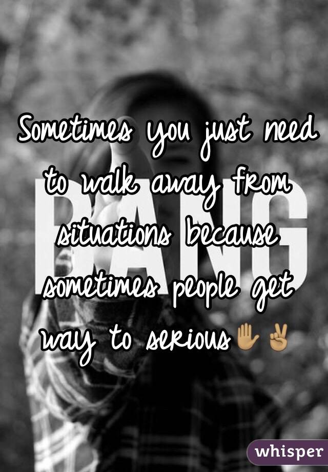 Sometimes you just need to walk away from situations because sometimes people get way to serious✋🏽✌🏽️
