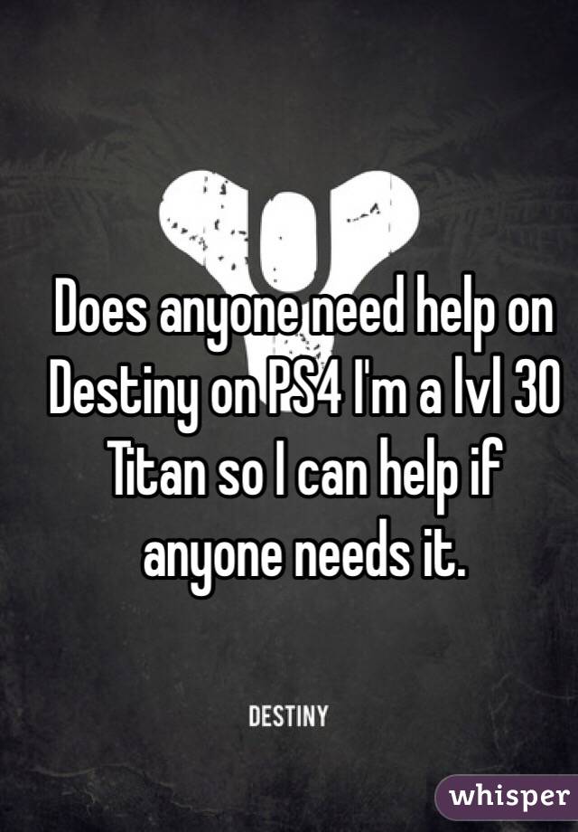 Does anyone need help on Destiny on PS4 I'm a lvl 30 Titan so I can help if anyone needs it. 