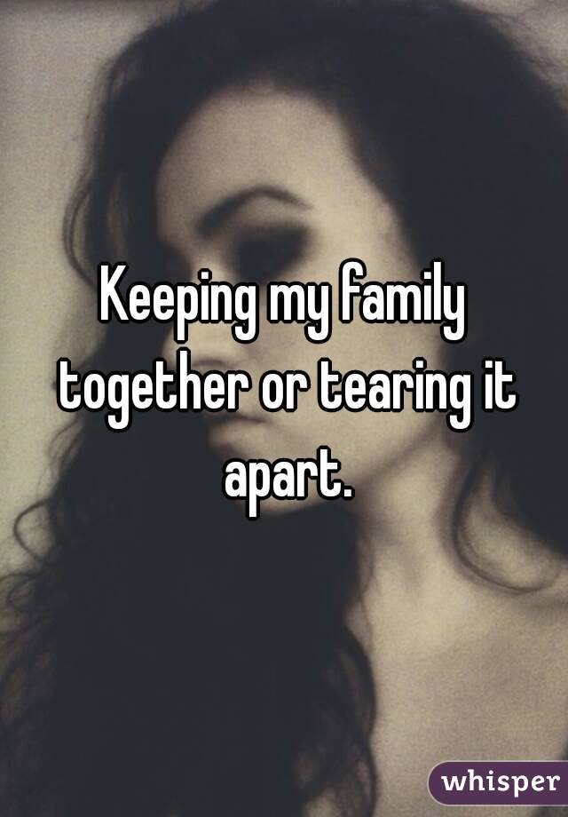Keeping my family together or tearing it apart.