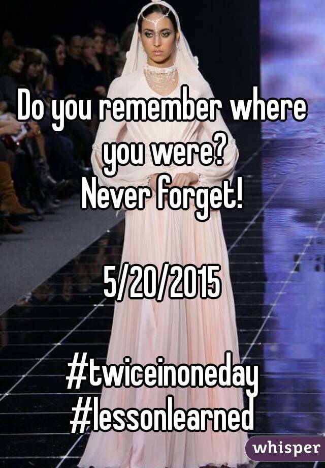 Do you remember where you were?
Never forget!

5/20/2015

#twiceinoneday
#lessonlearned