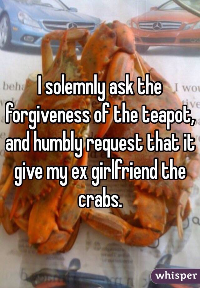 I solemnly ask the forgiveness of the teapot, and humbly request that it give my ex girlfriend the crabs.  