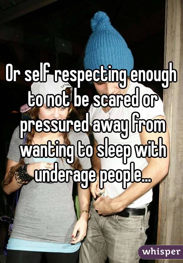 Or self respecting enough to not be scared or pressured away from wanting to sleep with underage people...