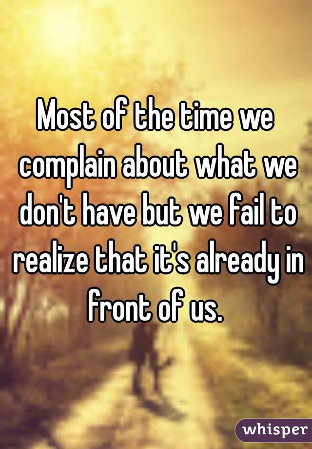 Most of the time we complain about what we don't have but we fail to realize that it's already in front of us. 