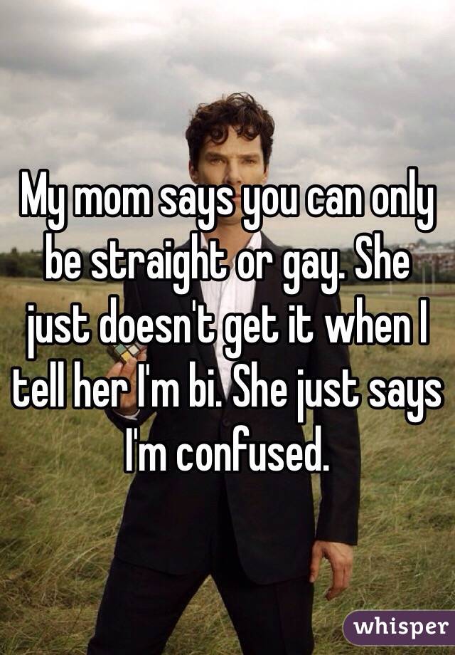 My mom says you can only be straight or gay. She just doesn't get it when I tell her I'm bi. She just says I'm confused.