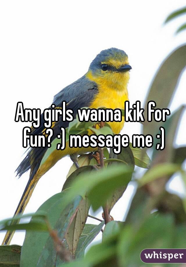 Any girls wanna kik for fun? ;) message me ;)