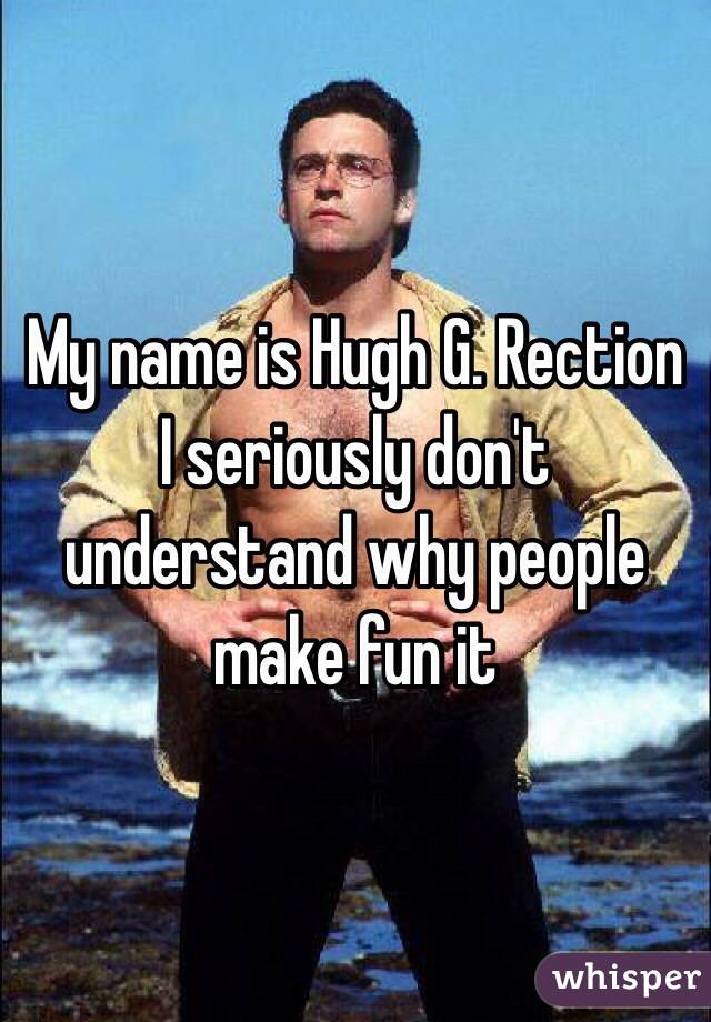 My name is Hugh G. Rection
I seriously don't understand why people make fun it
