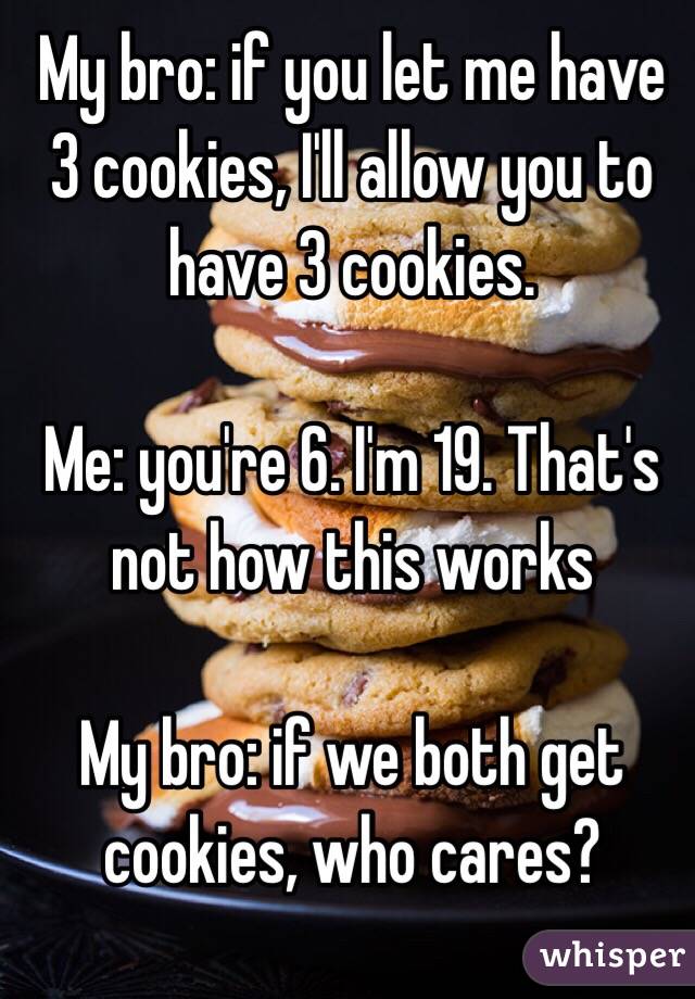 My bro: if you let me have 3 cookies, I'll allow you to have 3 cookies.

Me: you're 6. I'm 19. That's not how this works

My bro: if we both get cookies, who cares?