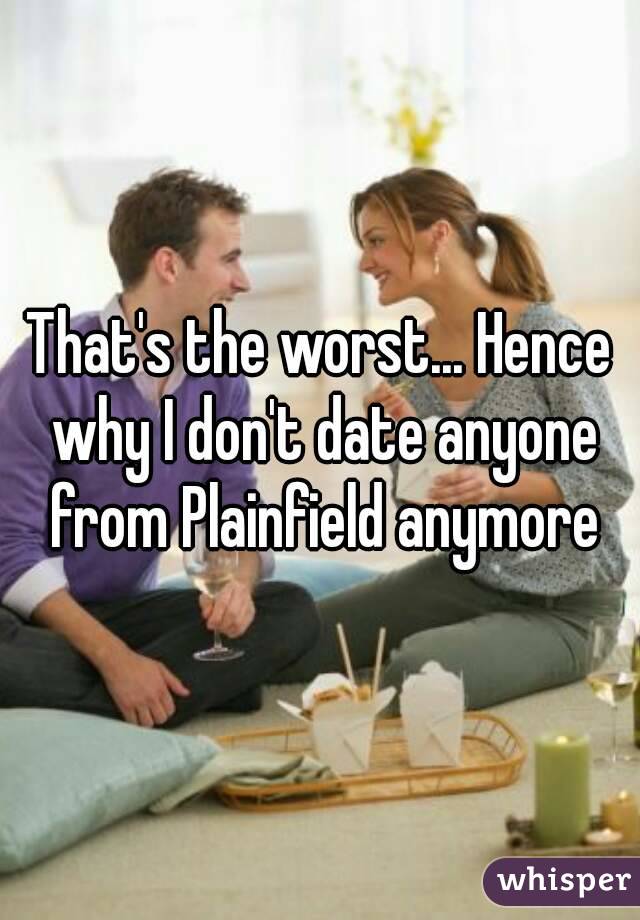 That's the worst... Hence why I don't date anyone from Plainfield anymore
