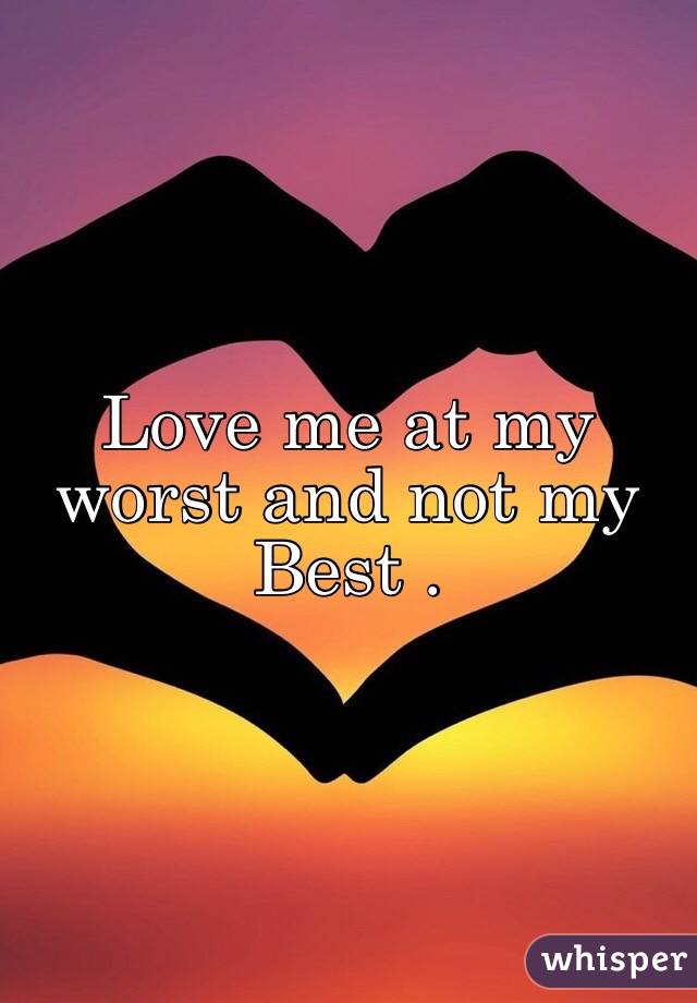 Love me at my worst and not my Best . 