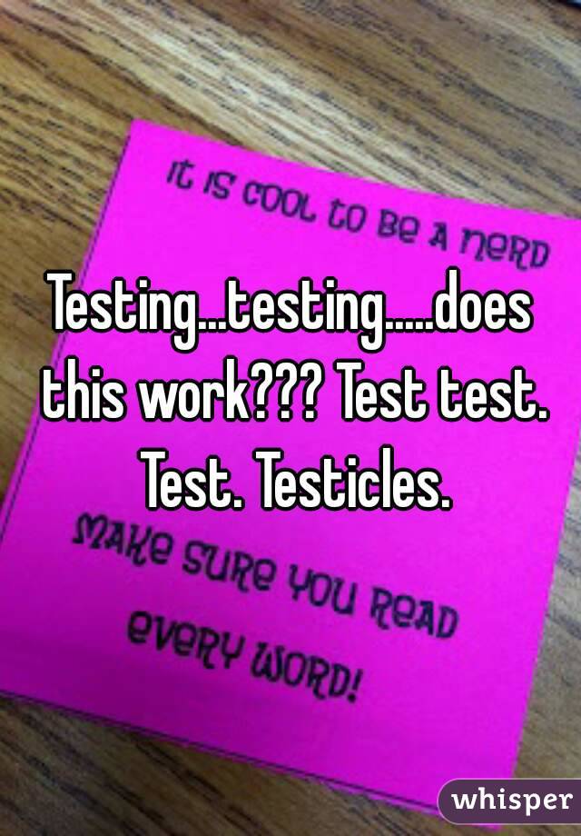 Testing...testing.....does this work??? Test test. Test. Testicles.