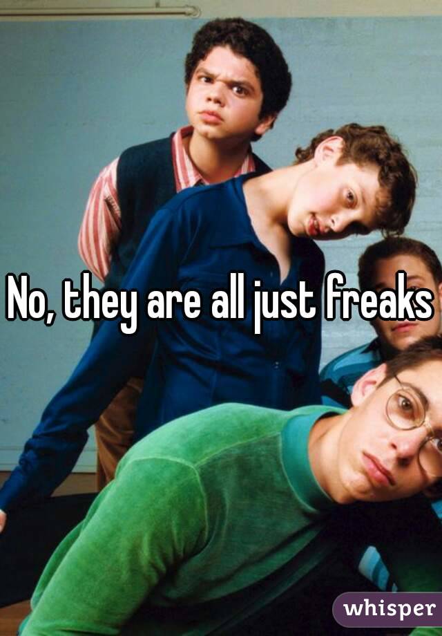 No, they are all just freaks