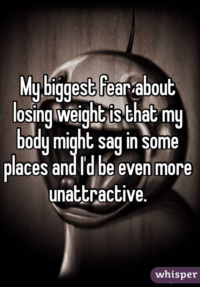 My biggest fear about losing weight is that my body might sag in some places and I'd be even more unattractive.