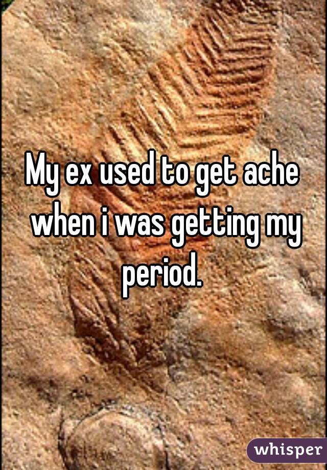 My ex used to get ache when i was getting my period. 