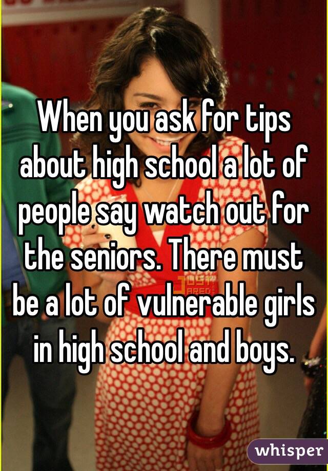 When you ask for tips about high school a lot of people say watch out for the seniors. There must be a lot of vulnerable girls in high school and boys.