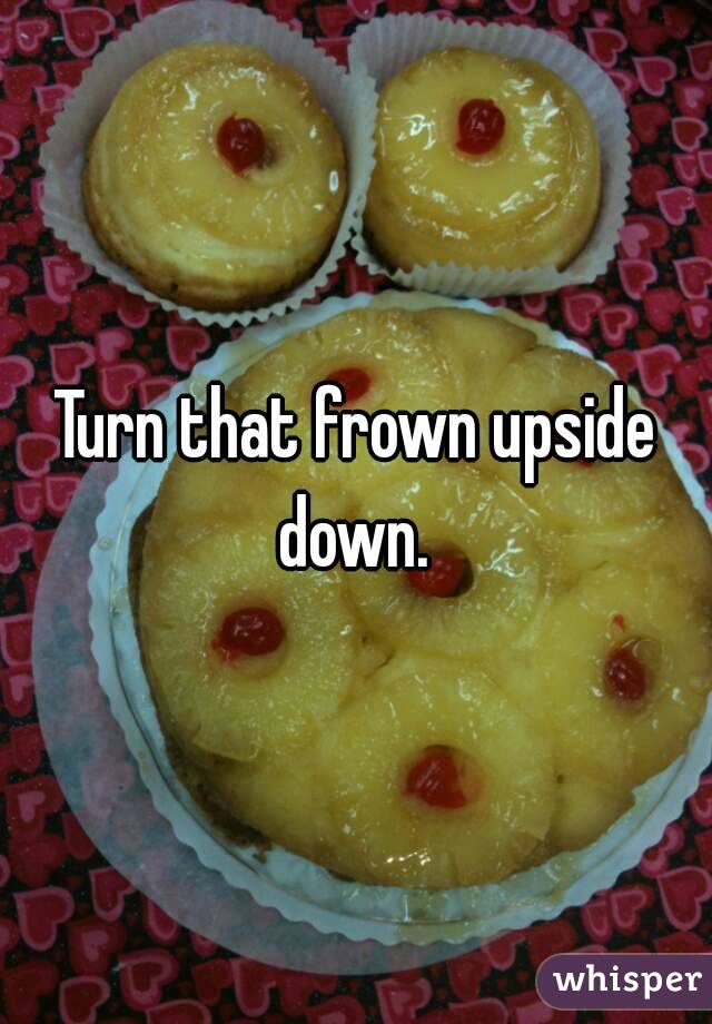 Turn that frown upside down. 