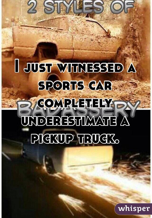 I just witnessed a sports car completely underestimate a pickup truck.