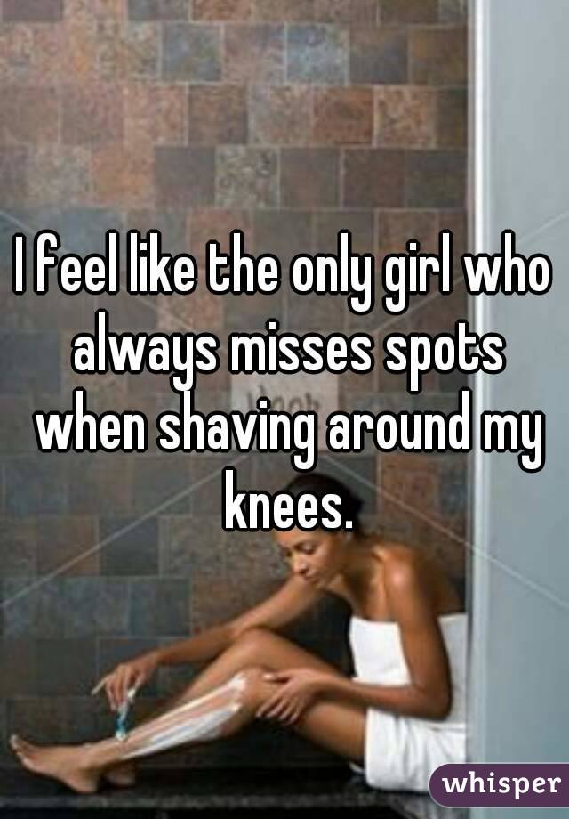 I feel like the only girl who always misses spots when shaving around my knees.