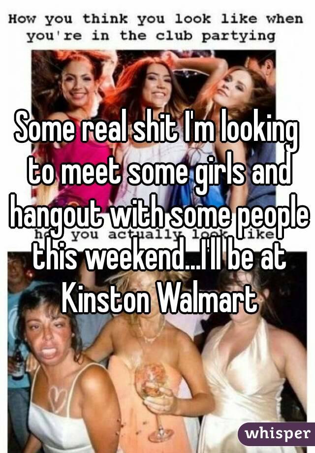 Some real shit I'm looking to meet some girls and hangout with some people this weekend...I'll be at Kinston Walmart