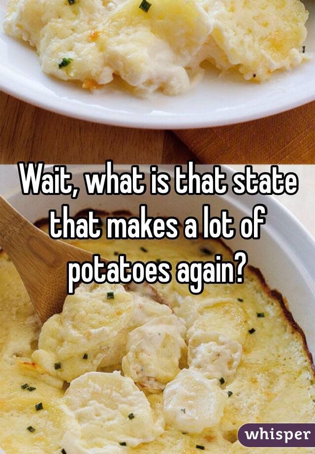 Wait, what is that state that makes a lot of potatoes again? 