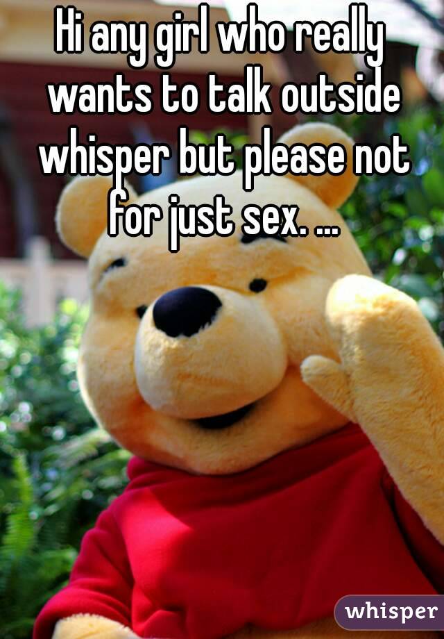 Hi any girl who really wants to talk outside whisper but please not for just sex. ...
